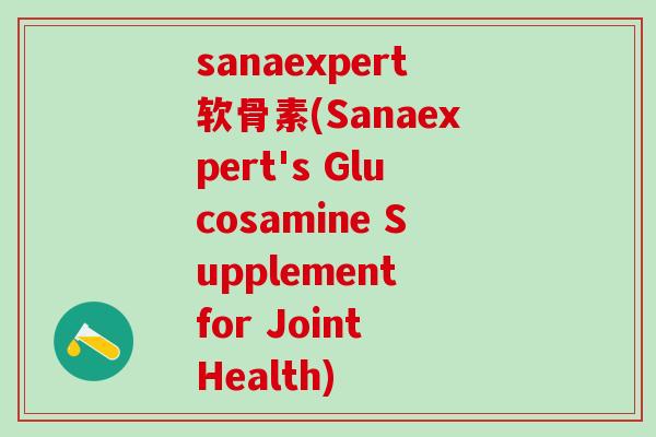 sanaexpert软骨素(Sanaexpert's Glucosamine Supplement for Joint Health)
