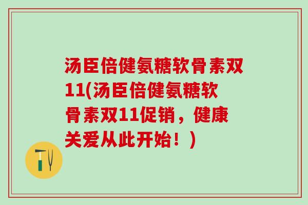 汤臣倍健氨糖软骨素双11(汤臣倍健氨糖软骨素双11促销，健康关爱从此开始！)