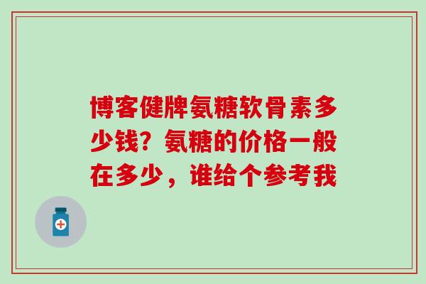 博客健牌氨糖软骨素多少钱？氨糖的价格一般在多少，谁给个参考我