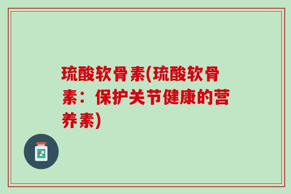 琉酸软骨素(琉酸软骨素：保护关节健康的营养素)