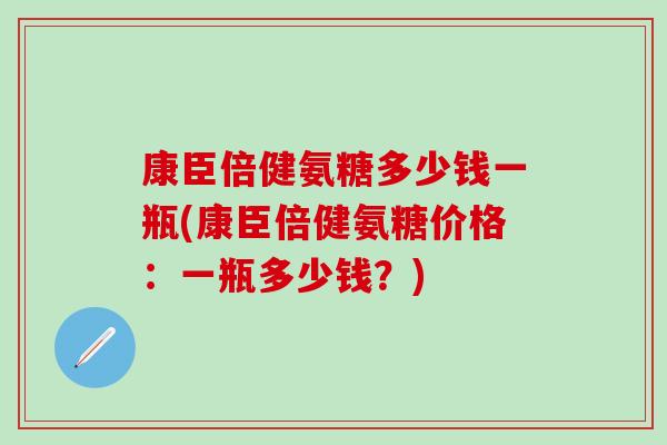 康臣倍健氨糖多少钱一瓶(康臣倍健氨糖价格：一瓶多少钱？)