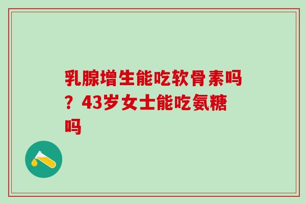 乳腺增生能吃软骨素吗？43岁女士能吃氨糖吗
