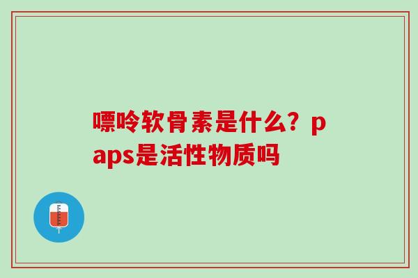 嘌呤软骨素是什么？paps是活性物质吗