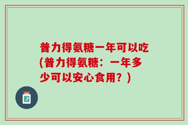 普力得氨糖一年可以吃(普力得氨糖：一年多少可以安心食用？)