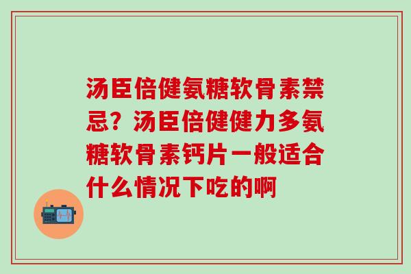 汤臣倍健氨糖软骨素禁忌？汤臣倍健健力多氨糖软骨素钙片一般适合什么情况下吃的啊