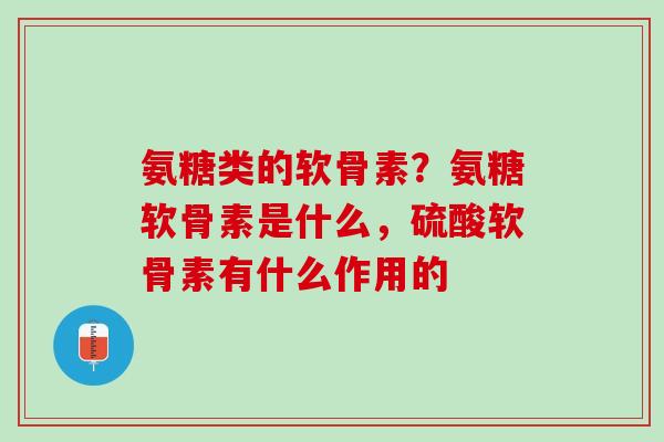 氨糖类的软骨素？氨糖软骨素是什么，硫酸软骨素有什么作用的
