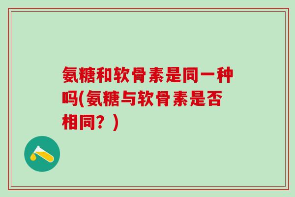 氨糖和软骨素是同一种吗(氨糖与软骨素是否相同？)