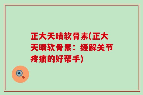 正大天晴软骨素(正大天晴软骨素：缓解关节疼痛的好帮手)