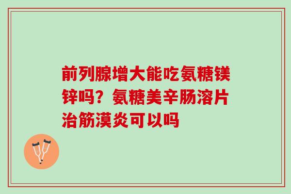 前列腺增大能吃氨糖镁锌吗？氨糖美辛肠溶片治筋漠炎可以吗