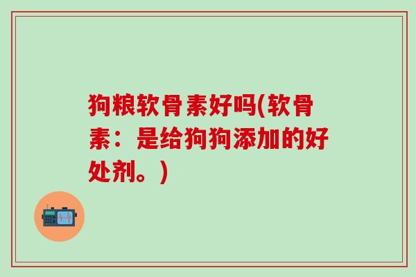 狗粮软骨素好吗(软骨素：是给狗狗添加的好处剂。)