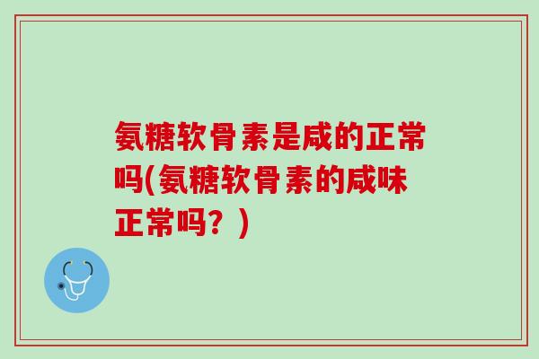 氨糖软骨素是咸的正常吗(氨糖软骨素的咸味正常吗？)