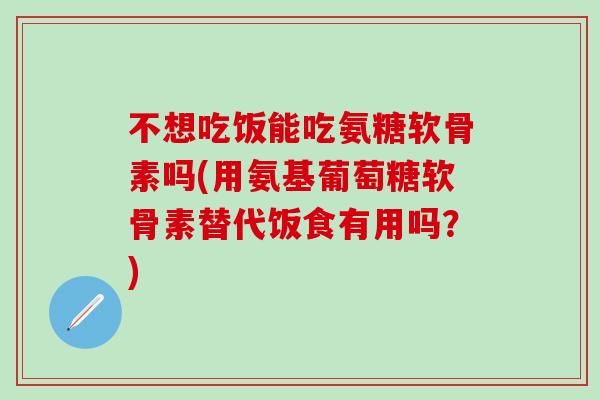 不想吃饭能吃氨糖软骨素吗(用氨基葡萄糖软骨素替代饭食有用吗？)