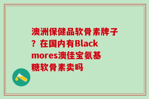 澳洲保健品软骨素牌子？在国内有Blackmores澳佳宝氨基糖软骨素卖吗
