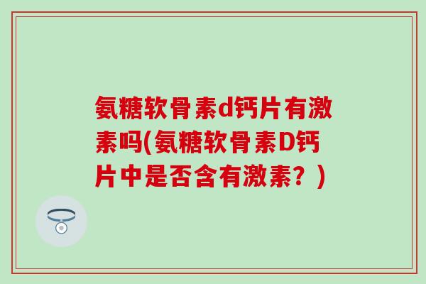 氨糖软骨素d钙片有激素吗(氨糖软骨素D钙片中是否含有激素？)