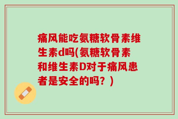痛风能吃氨糖软骨素维生素d吗(氨糖软骨素和维生素D对于痛风患者是安全的吗？)