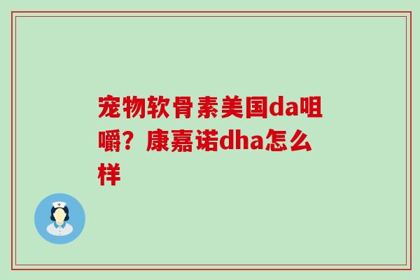 宠物软骨素美国da咀嚼？康嘉诺dha怎么样