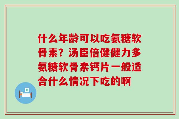 什么年龄可以吃氨糖软骨素？汤臣倍健健力多氨糖软骨素钙片一般适合什么情况下吃的啊