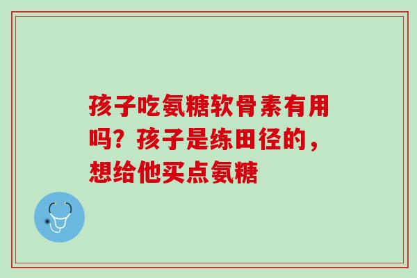 孩子吃氨糖软骨素有用吗？孩子是练田径的，想给他买点氨糖