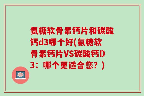 氨糖软骨素钙片和碳酸钙d3哪个好(氨糖软骨素钙片VS碳酸钙D3：哪个更适合您？)