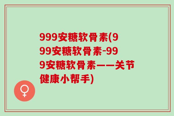 999安糖软骨素(999安糖软骨素-999安糖软骨素——关节健康小帮手)