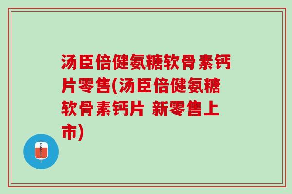 汤臣倍健氨糖软骨素钙片零售(汤臣倍健氨糖软骨素钙片 新零售上市)