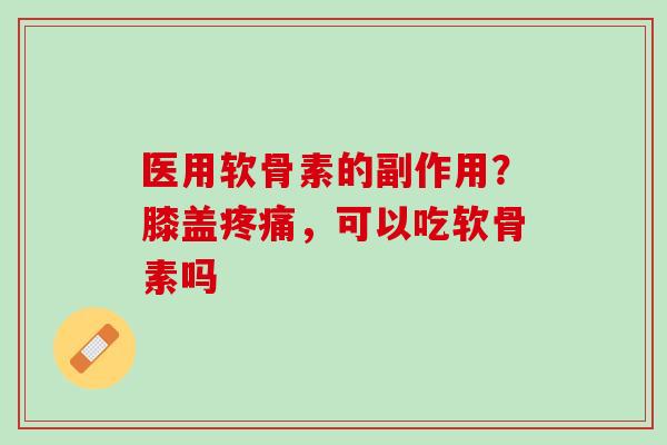 医用软骨素的副作用？膝盖疼痛，可以吃软骨素吗