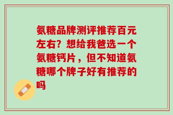 氨糖品牌测评推荐百元左右？想给我爸选一个氨糖钙片，但不知道氨糖哪个牌子好有推荐的吗