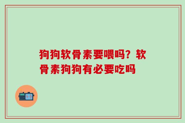 狗狗软骨素要喂吗？软骨素狗狗有必要吃吗