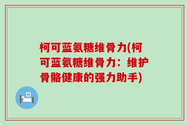 柯可蓝氨糖维骨力(柯可蓝氨糖维骨力：维护骨骼健康的强力助手)