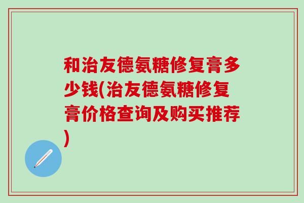 和治友德氨糖修复膏多少钱(治友德氨糖修复膏价格查询及购买推荐)