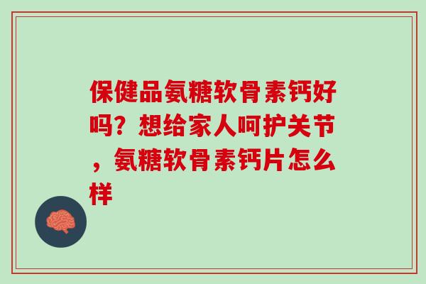 保健品氨糖软骨素钙好吗？想给家人呵护关节，氨糖软骨素钙片怎么样