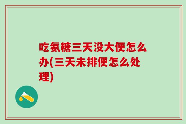 吃氨糖三天没大便怎么办(三天未排便怎么处理)