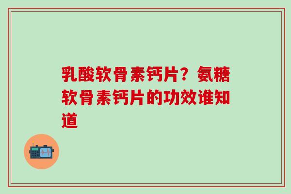 乳酸软骨素钙片？氨糖软骨素钙片的功效谁知道