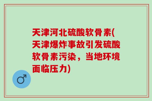 天津河北硫酸软骨素(天津爆炸事故引发硫酸软骨素污染，当地环境面临压力)
