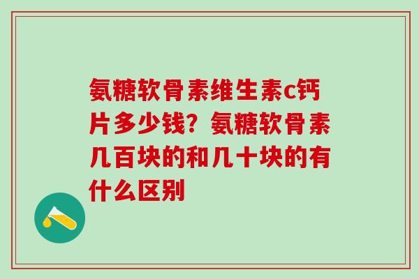 氨糖软骨素维生素c钙片多少钱？氨糖软骨素几百块的和几十块的有什么区别
