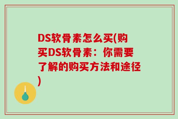 DS软骨素怎么买(购买DS软骨素：你需要了解的购买方法和途径)