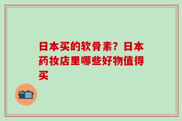 日本买的软骨素？日本药妆店里哪些好物值得买
