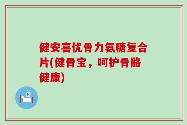 健安喜优骨力氨糖复合片(健骨宝，呵护骨骼健康)