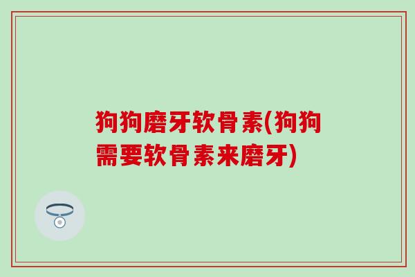 狗狗磨牙软骨素(狗狗需要软骨素来磨牙)