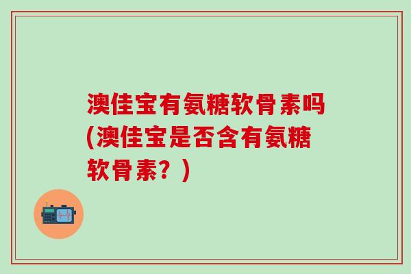 澳佳宝有氨糖软骨素吗(澳佳宝是否含有氨糖软骨素？)