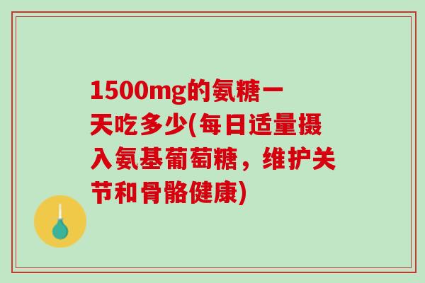 1500mg的氨糖一天吃多少(每日适量摄入氨基葡萄糖，维护关节和骨骼健康)