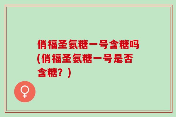 俏福圣氨糖一号含糖吗(俏福圣氨糖一号是否含糖？)