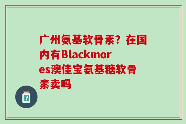 广州氨基软骨素？在国内有Blackmores澳佳宝氨基糖软骨素卖吗