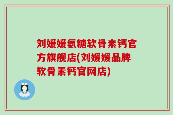 刘媛媛氨糖软骨素钙官方旗舰店(刘媛媛品牌软骨素钙官网店)