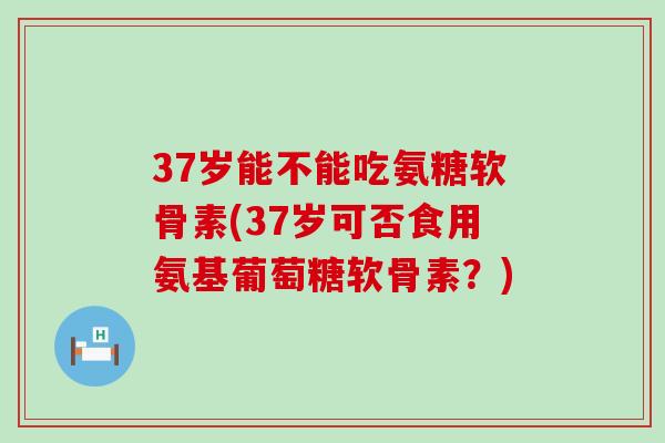 37岁能不能吃氨糖软骨素(37岁可否食用氨基葡萄糖软骨素？)