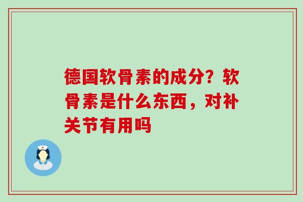 德国软骨素的成分？软骨素是什么东西，对补关节有用吗