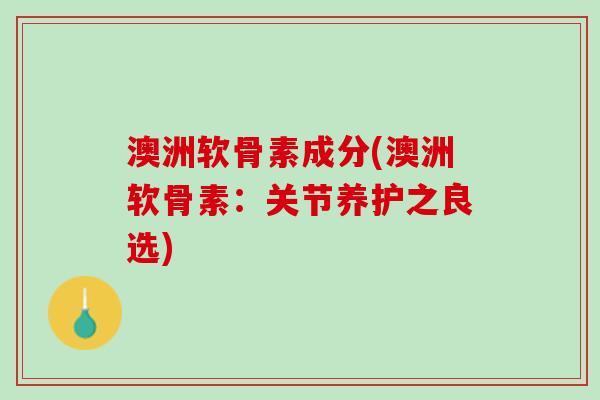 澳洲软骨素成分(澳洲软骨素：关节养护之良选)