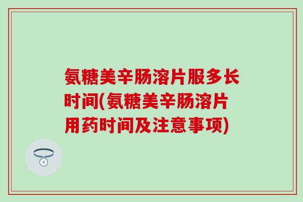 氨糖美辛肠溶片服多长时间(氨糖美辛肠溶片用药时间及注意事项)