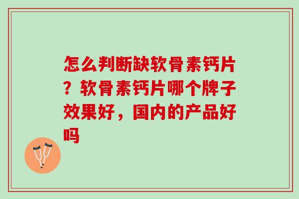 怎么判断缺软骨素钙片？软骨素钙片哪个牌子效果好，国内的产品好吗