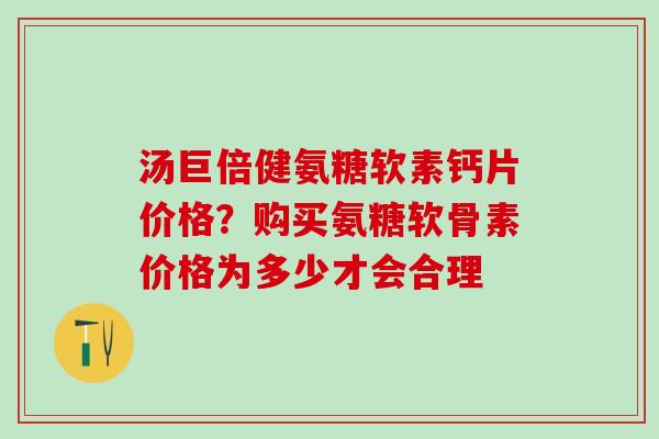 汤巨倍健氨糖软素钙片价格？购买氨糖软骨素价格为多少才会合理